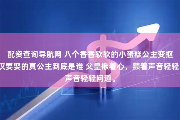 配资查询导航网 八个香香软软的小蛋糕公主变抠脚大汉要娶的真公主到底是谁 父皇揪着心，颤着声音轻轻问道。