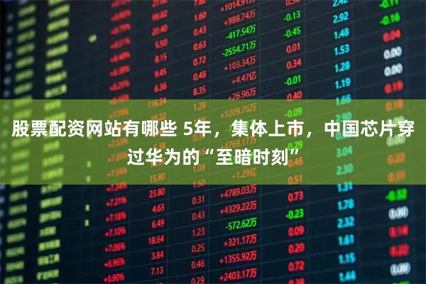 股票配资网站有哪些 5年，集体上市，中国芯片穿过华为的“至暗时刻”