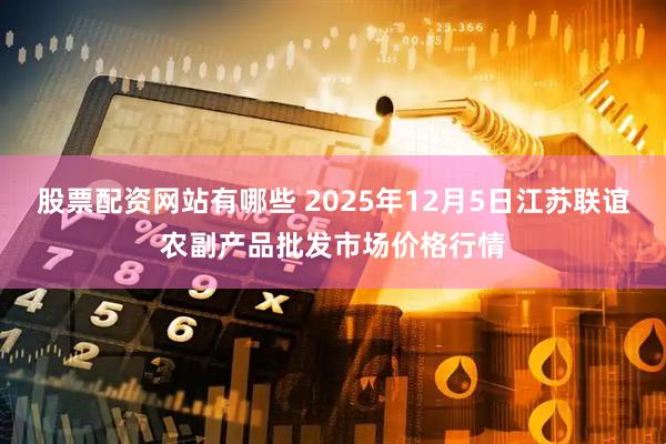 股票配资网站有哪些 2025年12月5日江苏联谊农副产品批发市场价格行情