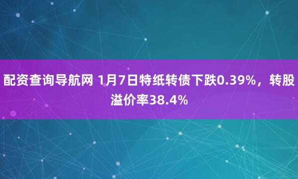 配资查询导航网 1月7日特纸转债下跌0.39%，转股溢价率38.4%