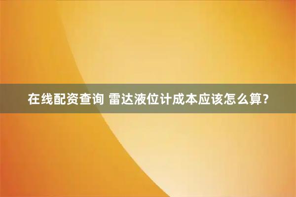 在线配资查询 雷达液位计成本应该怎么算？
